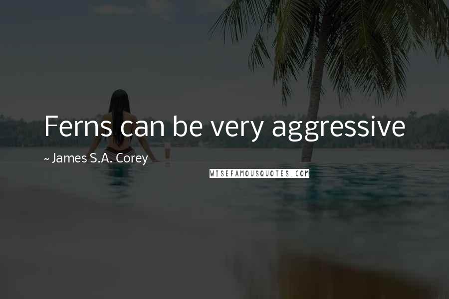 James S.A. Corey Quotes: Ferns can be very aggressive