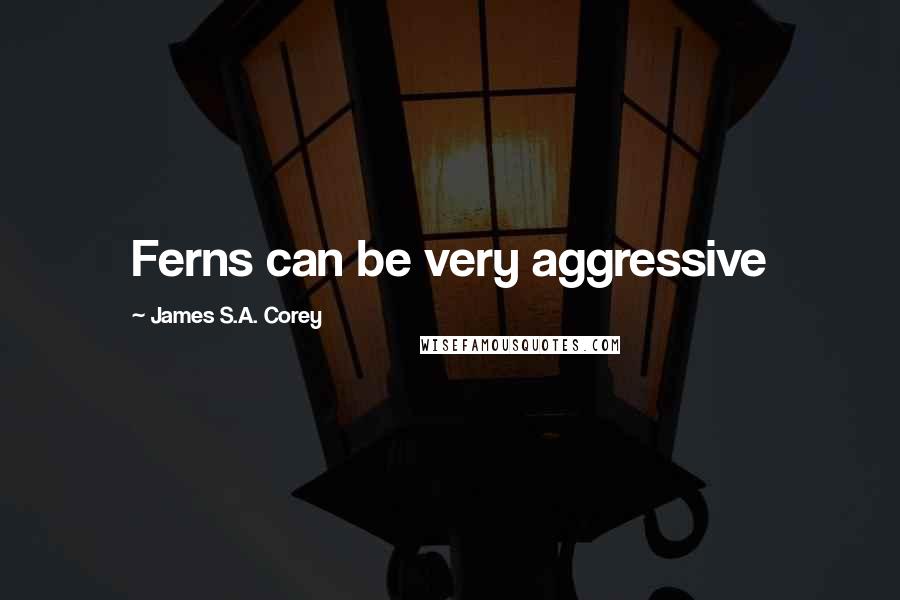 James S.A. Corey Quotes: Ferns can be very aggressive