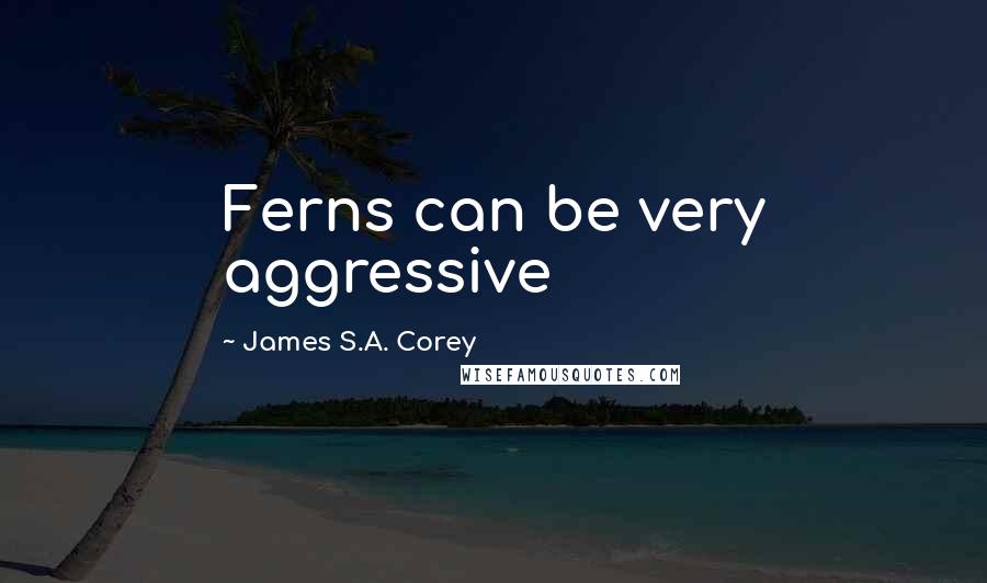 James S.A. Corey Quotes: Ferns can be very aggressive