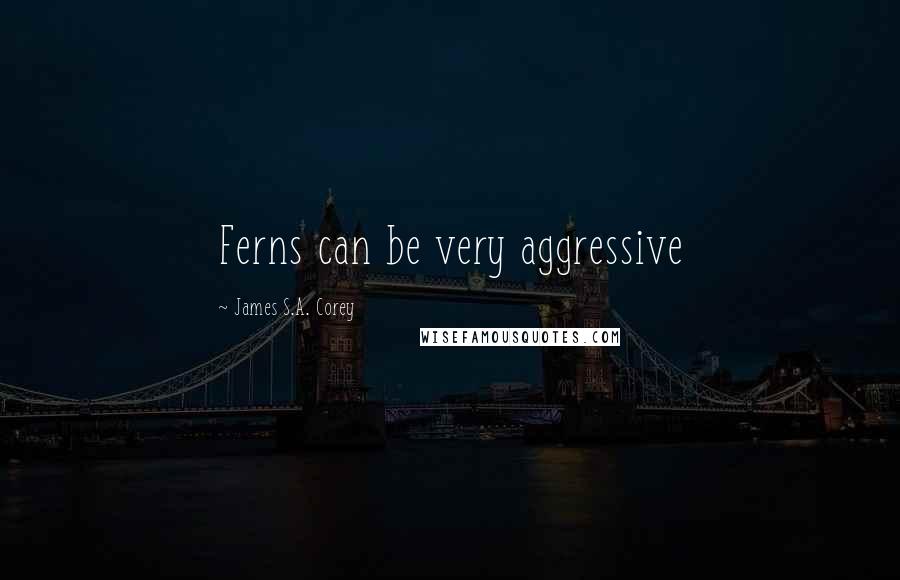 James S.A. Corey Quotes: Ferns can be very aggressive