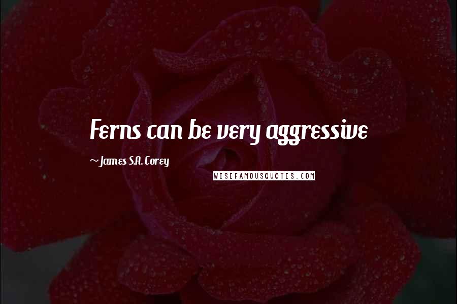 James S.A. Corey Quotes: Ferns can be very aggressive