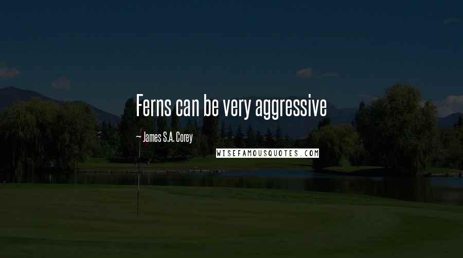 James S.A. Corey Quotes: Ferns can be very aggressive