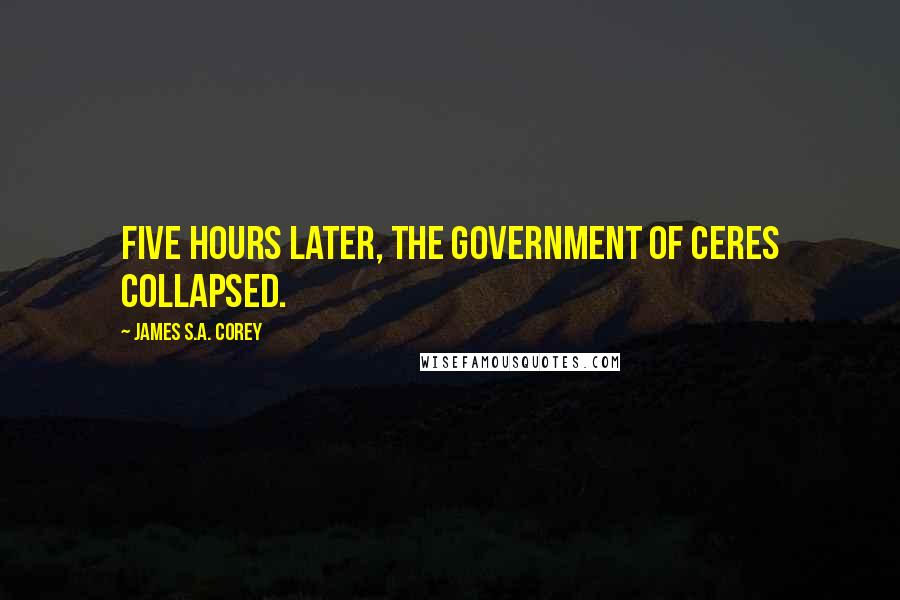 James S.A. Corey Quotes: Five hours later, the government of Ceres collapsed.