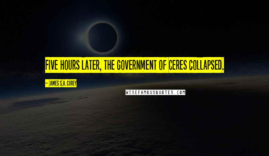 James S.A. Corey Quotes: Five hours later, the government of Ceres collapsed.