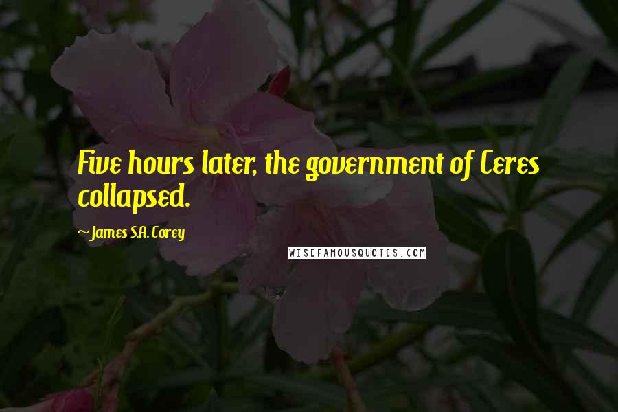 James S.A. Corey Quotes: Five hours later, the government of Ceres collapsed.