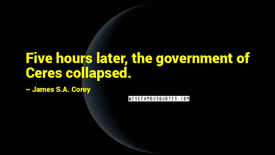James S.A. Corey Quotes: Five hours later, the government of Ceres collapsed.