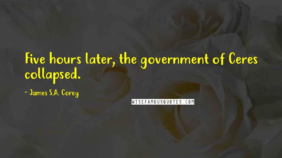 James S.A. Corey Quotes: Five hours later, the government of Ceres collapsed.