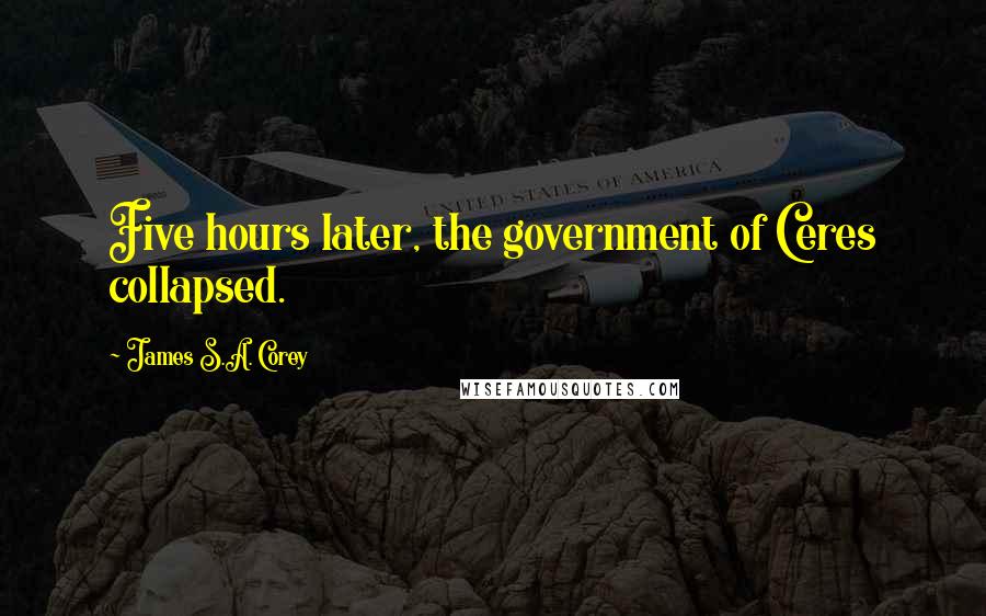 James S.A. Corey Quotes: Five hours later, the government of Ceres collapsed.