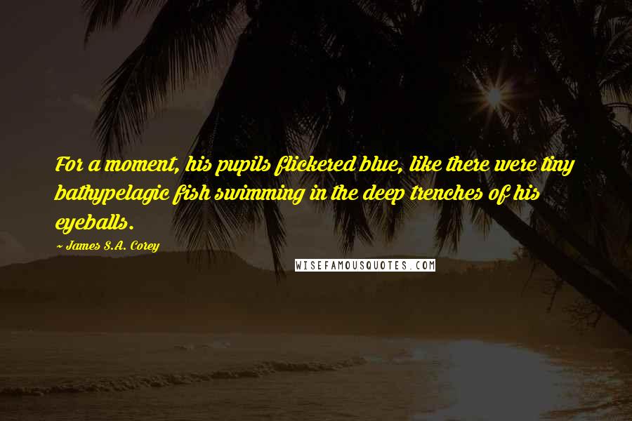 James S.A. Corey Quotes: For a moment, his pupils flickered blue, like there were tiny bathypelagic fish swimming in the deep trenches of his eyeballs.