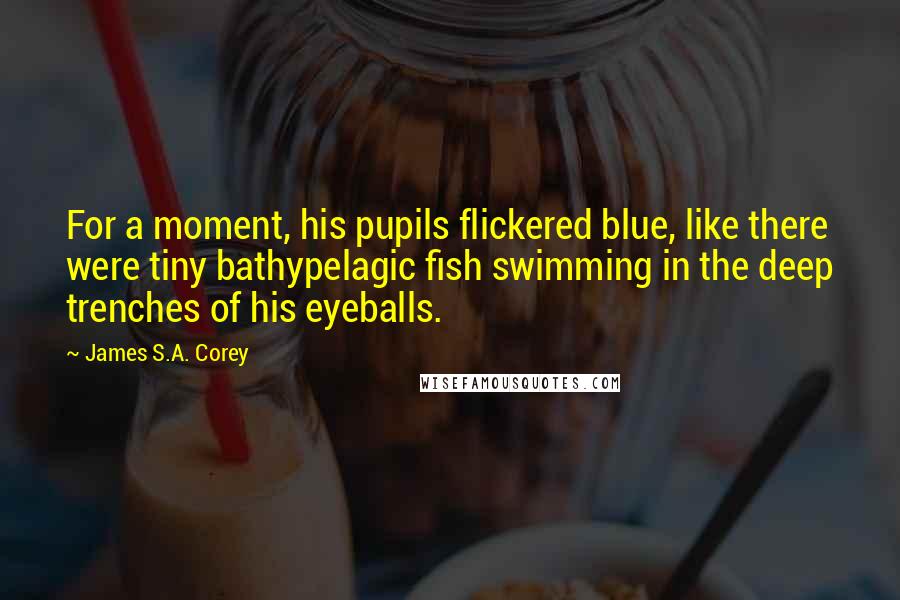 James S.A. Corey Quotes: For a moment, his pupils flickered blue, like there were tiny bathypelagic fish swimming in the deep trenches of his eyeballs.