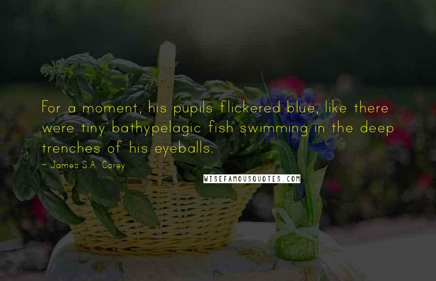 James S.A. Corey Quotes: For a moment, his pupils flickered blue, like there were tiny bathypelagic fish swimming in the deep trenches of his eyeballs.