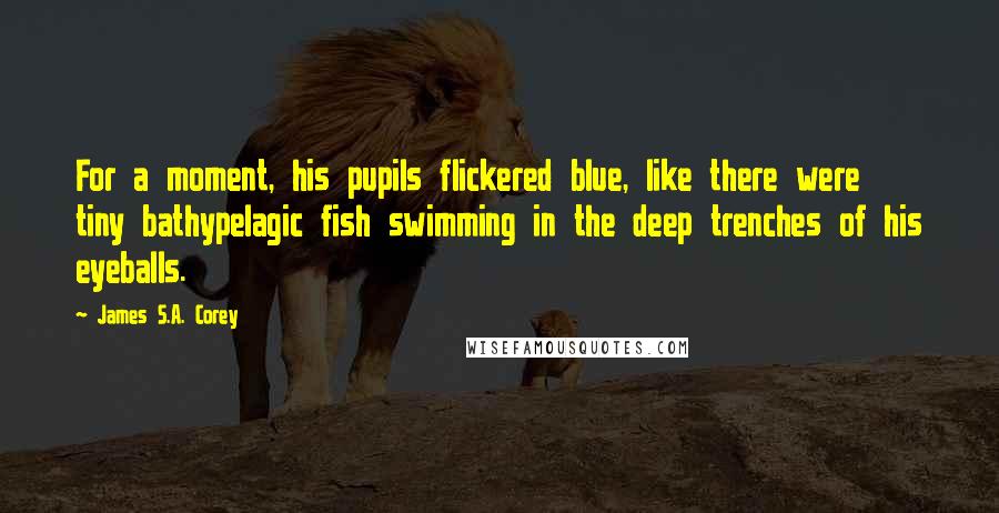 James S.A. Corey Quotes: For a moment, his pupils flickered blue, like there were tiny bathypelagic fish swimming in the deep trenches of his eyeballs.