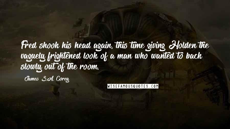 James S.A. Corey Quotes: Fred shook his head again, this time giving Holden the vaguely frightened look of a man who wanted to back slowly out of the room.