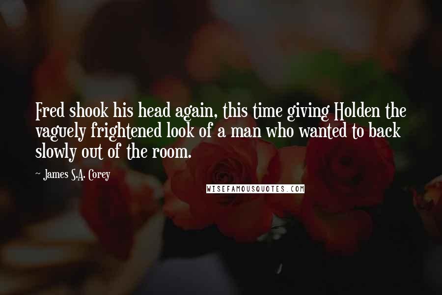 James S.A. Corey Quotes: Fred shook his head again, this time giving Holden the vaguely frightened look of a man who wanted to back slowly out of the room.