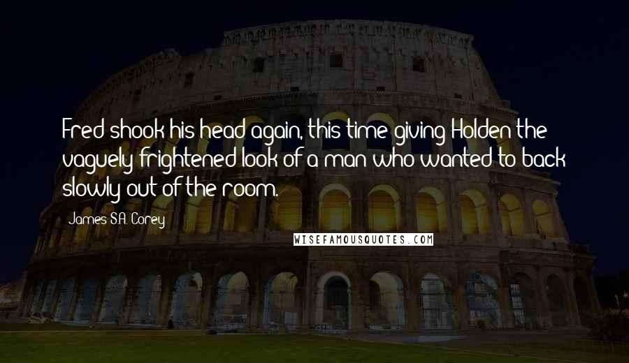 James S.A. Corey Quotes: Fred shook his head again, this time giving Holden the vaguely frightened look of a man who wanted to back slowly out of the room.