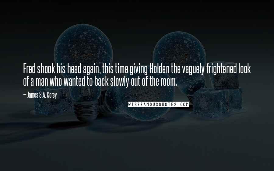 James S.A. Corey Quotes: Fred shook his head again, this time giving Holden the vaguely frightened look of a man who wanted to back slowly out of the room.