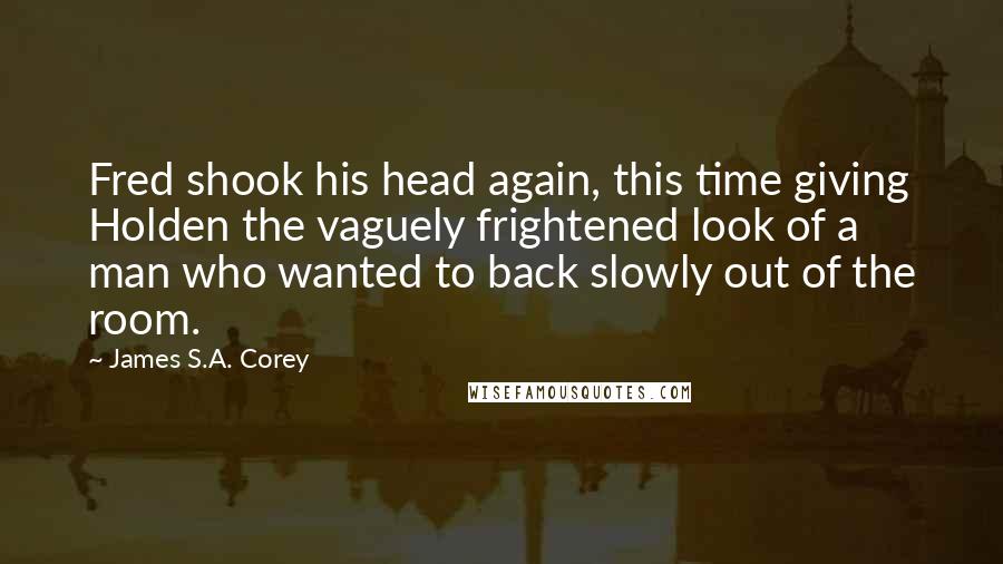 James S.A. Corey Quotes: Fred shook his head again, this time giving Holden the vaguely frightened look of a man who wanted to back slowly out of the room.