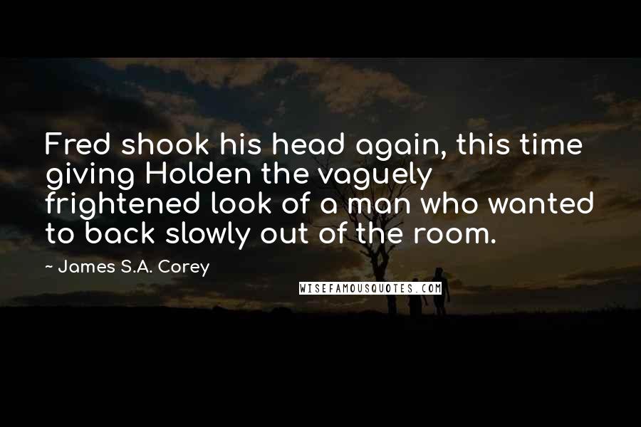 James S.A. Corey Quotes: Fred shook his head again, this time giving Holden the vaguely frightened look of a man who wanted to back slowly out of the room.