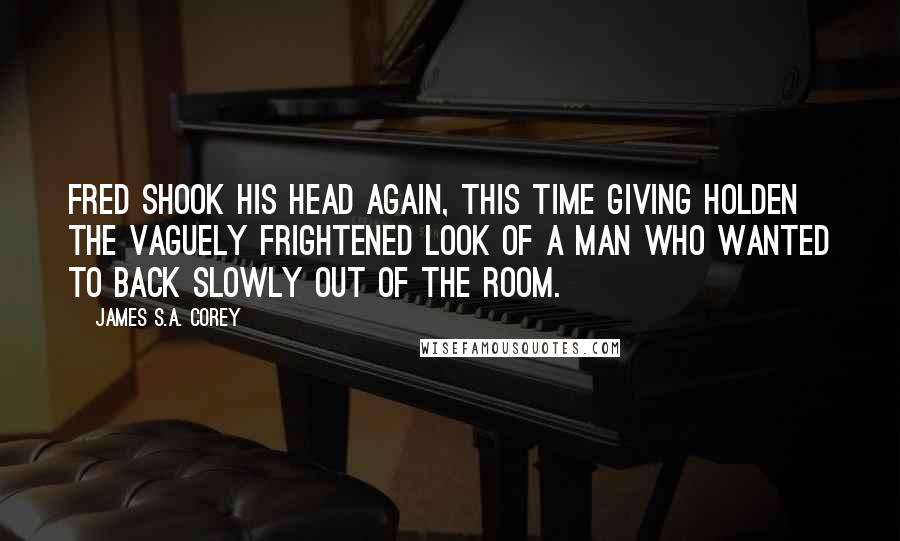 James S.A. Corey Quotes: Fred shook his head again, this time giving Holden the vaguely frightened look of a man who wanted to back slowly out of the room.