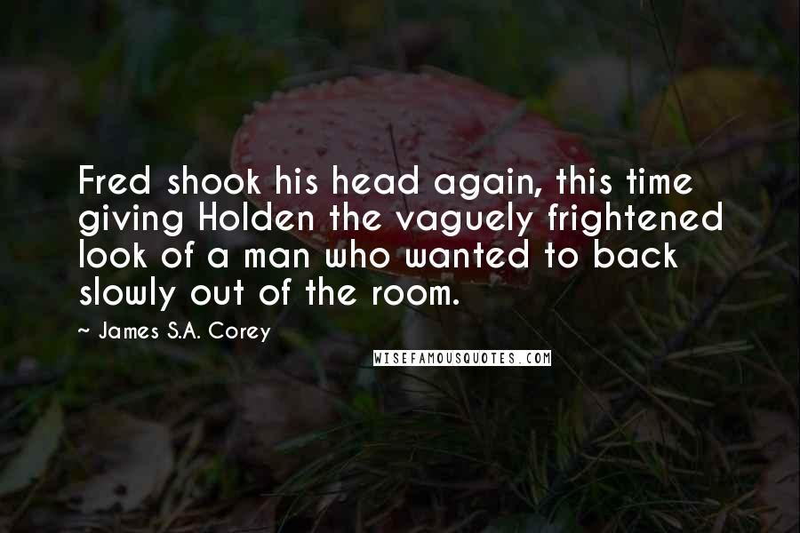 James S.A. Corey Quotes: Fred shook his head again, this time giving Holden the vaguely frightened look of a man who wanted to back slowly out of the room.