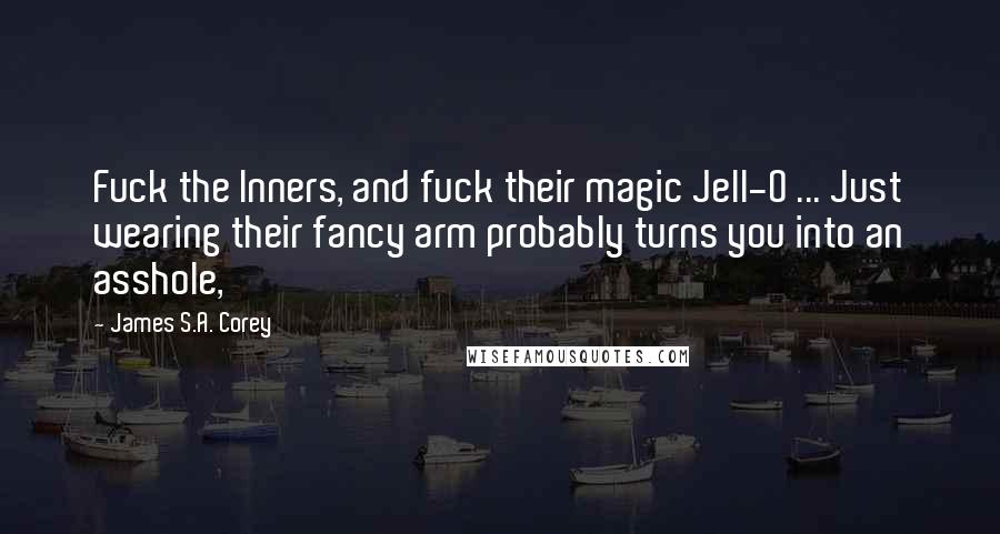 James S.A. Corey Quotes: Fuck the Inners, and fuck their magic Jell-O ... Just wearing their fancy arm probably turns you into an asshole,