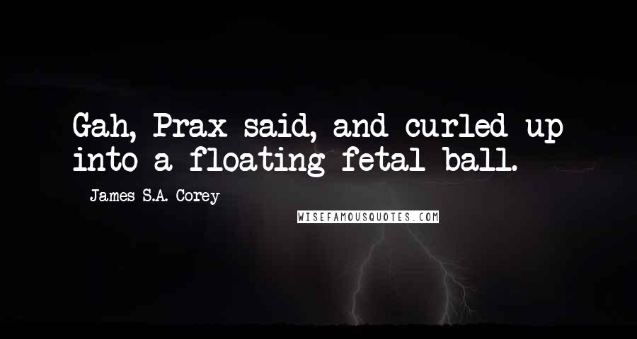 James S.A. Corey Quotes: Gah, Prax said, and curled up into a floating fetal ball.