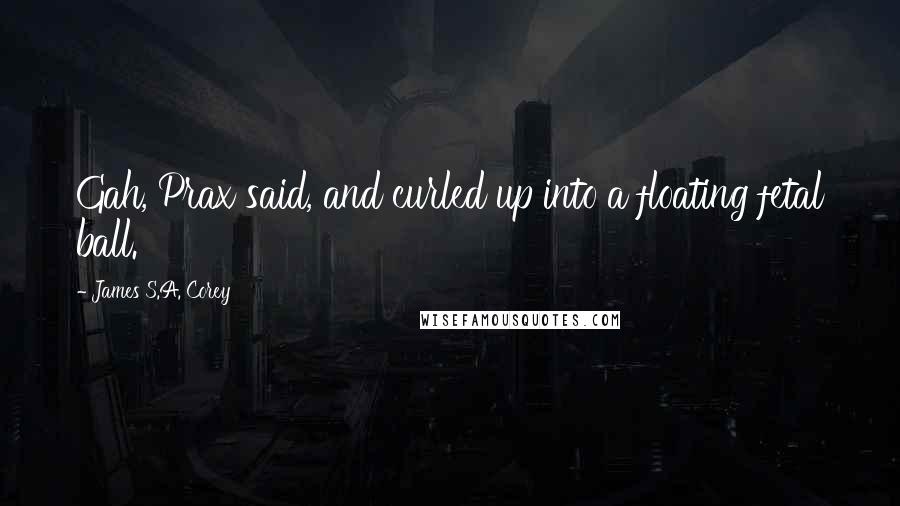 James S.A. Corey Quotes: Gah, Prax said, and curled up into a floating fetal ball.