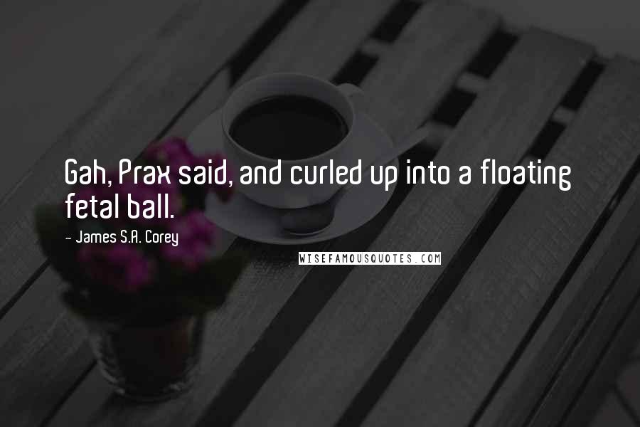 James S.A. Corey Quotes: Gah, Prax said, and curled up into a floating fetal ball.