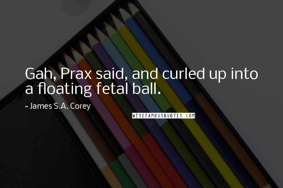 James S.A. Corey Quotes: Gah, Prax said, and curled up into a floating fetal ball.