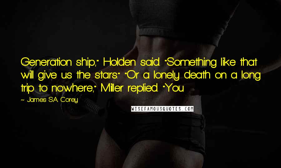 James S.A. Corey Quotes: Generation ship," Holden said. "Something like that will give us the stars." "Or a lonely death on a long trip to nowhere," Miller replied. "You