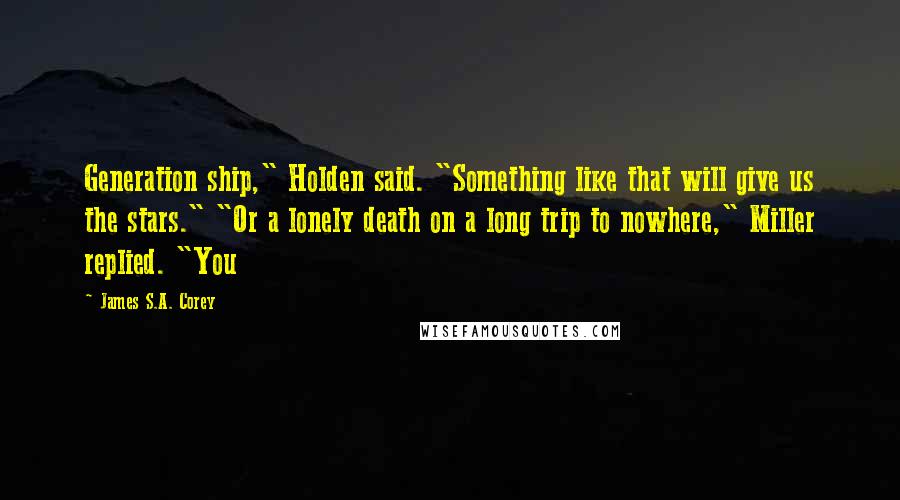 James S.A. Corey Quotes: Generation ship," Holden said. "Something like that will give us the stars." "Or a lonely death on a long trip to nowhere," Miller replied. "You