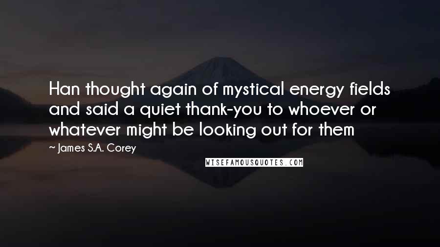 James S.A. Corey Quotes: Han thought again of mystical energy fields and said a quiet thank-you to whoever or whatever might be looking out for them