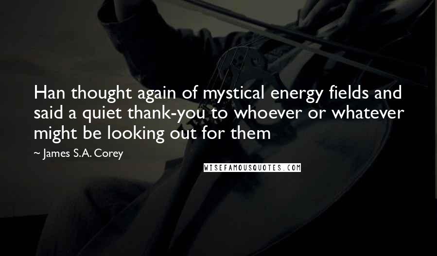 James S.A. Corey Quotes: Han thought again of mystical energy fields and said a quiet thank-you to whoever or whatever might be looking out for them