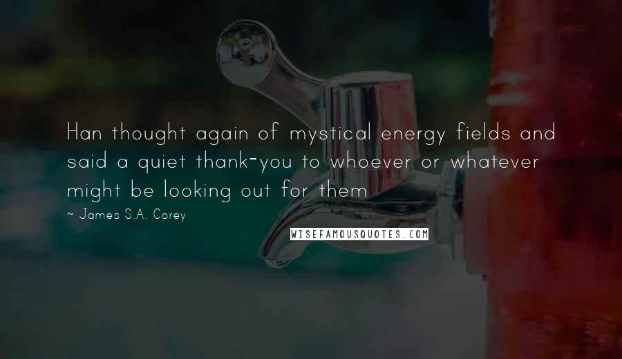 James S.A. Corey Quotes: Han thought again of mystical energy fields and said a quiet thank-you to whoever or whatever might be looking out for them