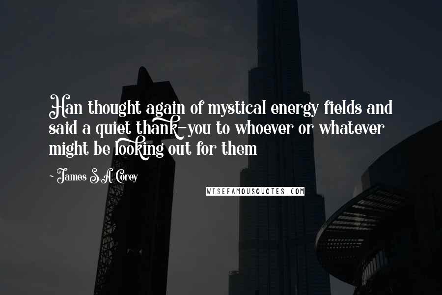 James S.A. Corey Quotes: Han thought again of mystical energy fields and said a quiet thank-you to whoever or whatever might be looking out for them