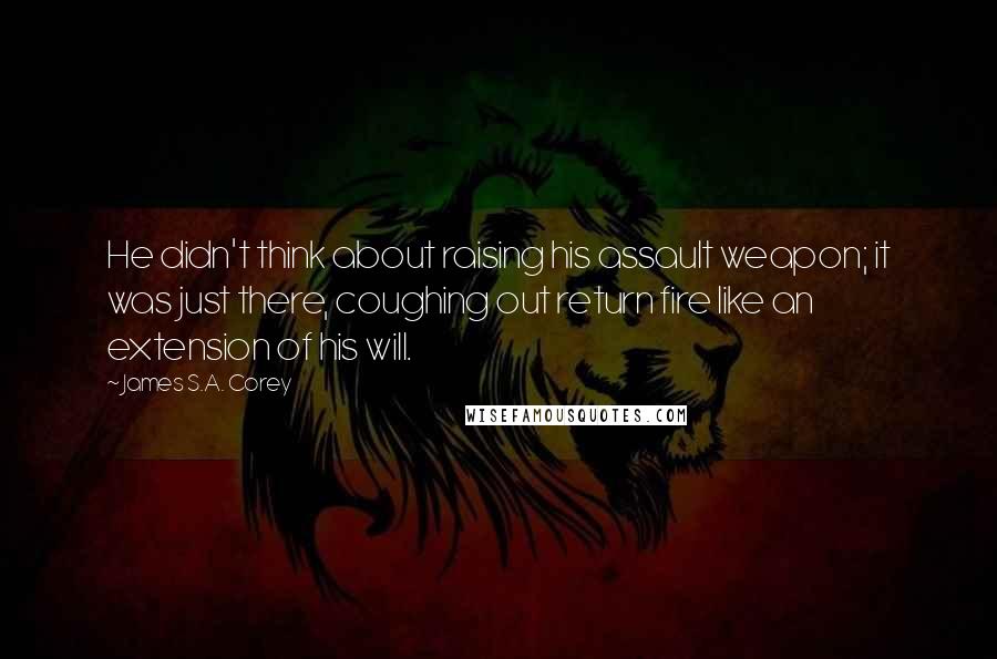 James S.A. Corey Quotes: He didn't think about raising his assault weapon; it was just there, coughing out return fire like an extension of his will.