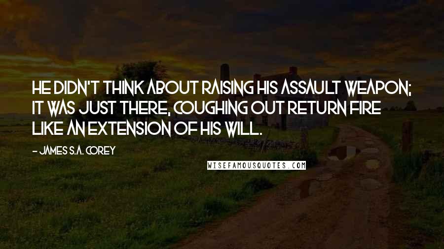 James S.A. Corey Quotes: He didn't think about raising his assault weapon; it was just there, coughing out return fire like an extension of his will.