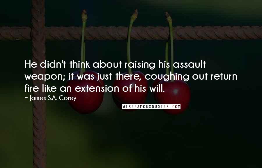 James S.A. Corey Quotes: He didn't think about raising his assault weapon; it was just there, coughing out return fire like an extension of his will.