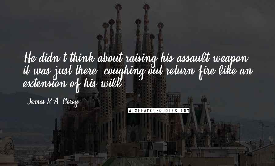 James S.A. Corey Quotes: He didn't think about raising his assault weapon; it was just there, coughing out return fire like an extension of his will.