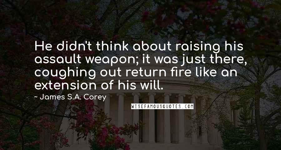 James S.A. Corey Quotes: He didn't think about raising his assault weapon; it was just there, coughing out return fire like an extension of his will.