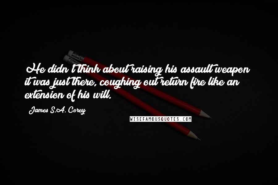 James S.A. Corey Quotes: He didn't think about raising his assault weapon; it was just there, coughing out return fire like an extension of his will.