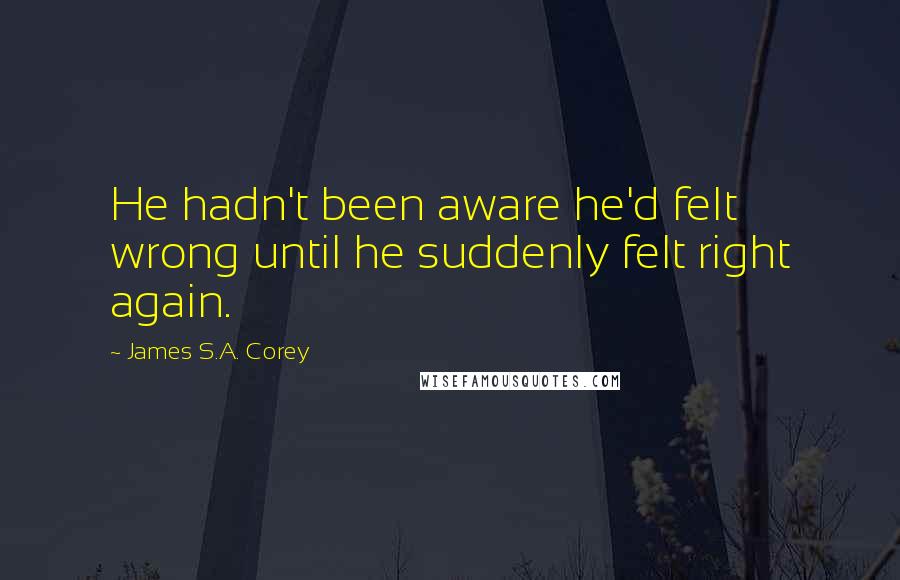 James S.A. Corey Quotes: He hadn't been aware he'd felt wrong until he suddenly felt right again.