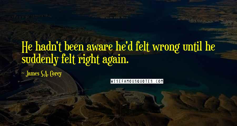 James S.A. Corey Quotes: He hadn't been aware he'd felt wrong until he suddenly felt right again.