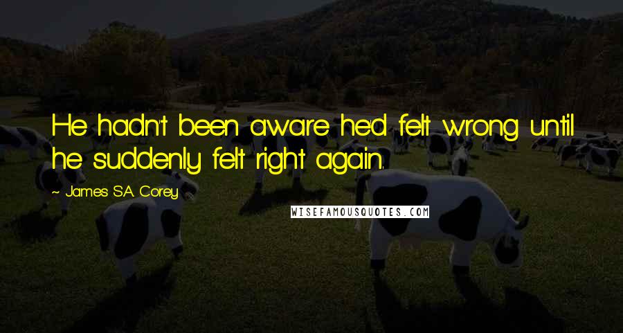 James S.A. Corey Quotes: He hadn't been aware he'd felt wrong until he suddenly felt right again.