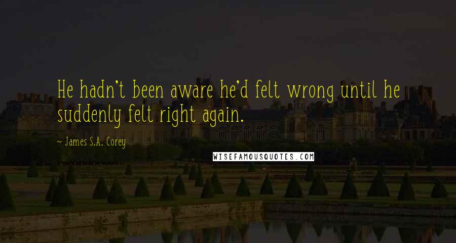 James S.A. Corey Quotes: He hadn't been aware he'd felt wrong until he suddenly felt right again.