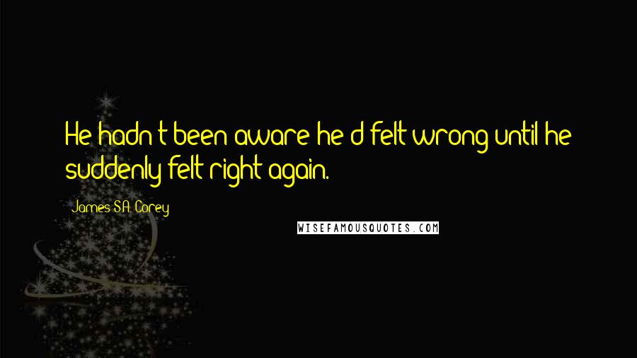 James S.A. Corey Quotes: He hadn't been aware he'd felt wrong until he suddenly felt right again.