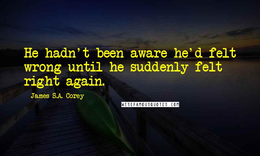James S.A. Corey Quotes: He hadn't been aware he'd felt wrong until he suddenly felt right again.