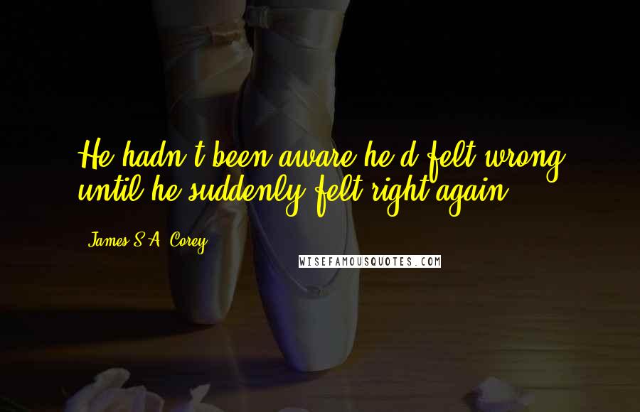 James S.A. Corey Quotes: He hadn't been aware he'd felt wrong until he suddenly felt right again.