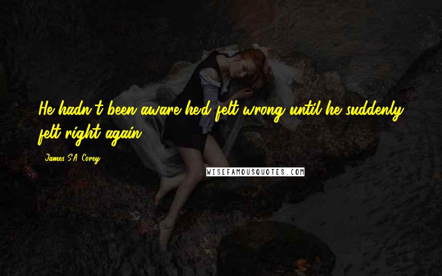 James S.A. Corey Quotes: He hadn't been aware he'd felt wrong until he suddenly felt right again.