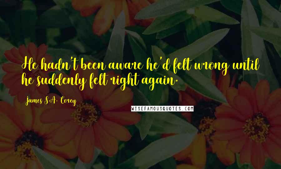 James S.A. Corey Quotes: He hadn't been aware he'd felt wrong until he suddenly felt right again.